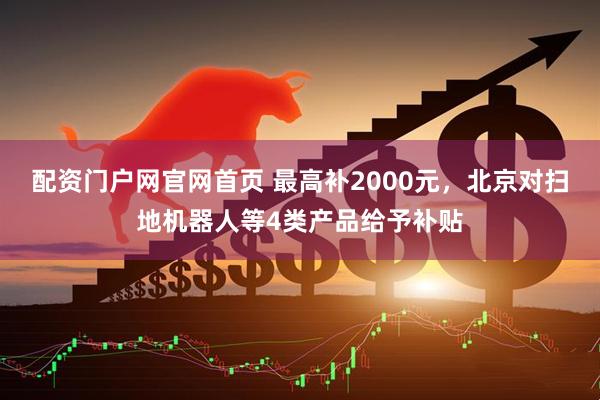 配资门户网官网首页 最高补2000元，北京对扫地机器人等4类产品给予补贴