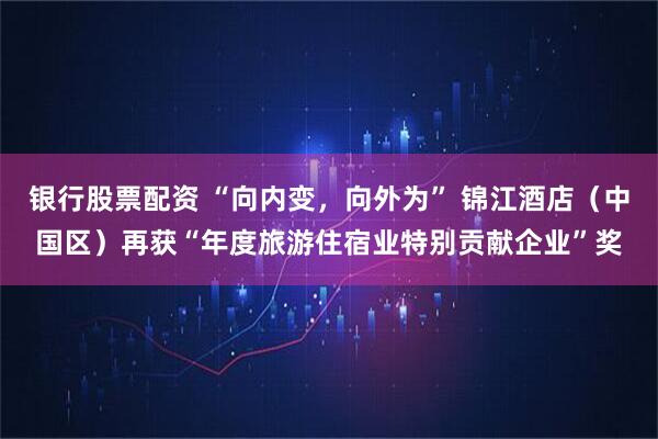 银行股票配资 “向内变，向外为” 锦江酒店（中国区）再获“年度旅游住宿业特别贡献企业”奖