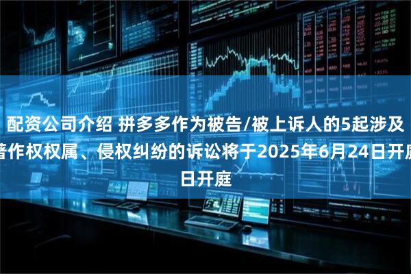 配资公司介绍 拼多多作为被告/被上诉人的5起涉及著作权权属、侵权纠纷的诉讼将于2025年6月24日开庭