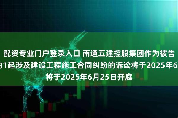 配资专业门户登录入口 南通五建控股集团作为被告/被上诉人的1起涉及建设工程施工合同纠纷的诉讼将于2025年6月25日开庭