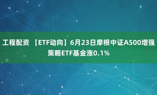 工程配资 【ETF动向】6月23日摩根中证A500增强策略ETF基金涨0.1%