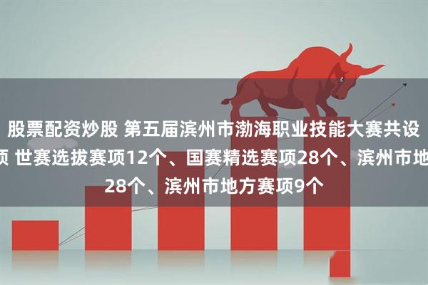 股票配资炒股 第五届滨州市渤海职业技能大赛共设置49个赛项 世赛选拔赛项12个、国赛精选赛项28个、滨州市地方赛项9个