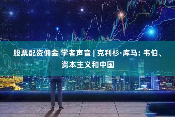 股票配资佣金 学者声音 | 克利杉·库马: 韦伯、资本主义和中国