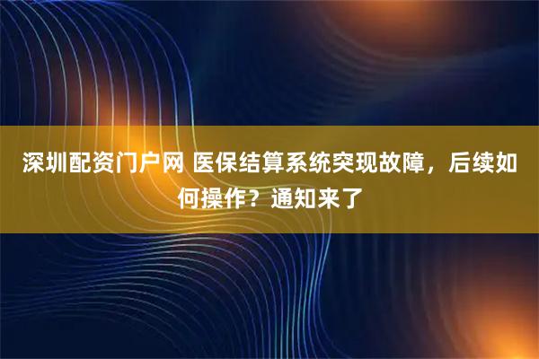 深圳配资门户网 医保结算系统突现故障，后续如何操作？通知来了