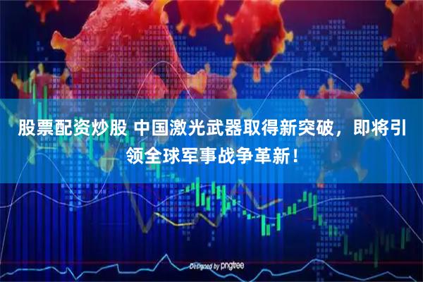 股票配资炒股 中国激光武器取得新突破，即将引领全球军事战争革新！