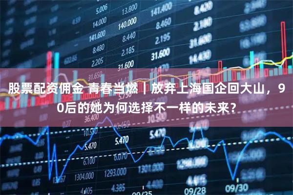 股票配资佣金 青春当燃｜放弃上海国企回大山，90后的她为何选择不一样的未来？