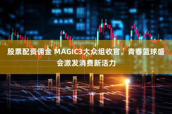 股票配资佣金 MAGIC3大众组收官，青春篮球盛会激发消费新活力