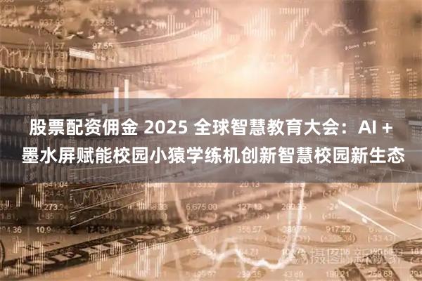 股票配资佣金 2025 全球智慧教育大会：AI + 墨水屏赋能校园小猿学练机创新智慧校园新生态