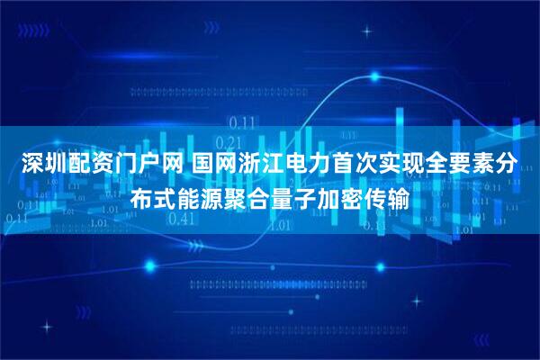 深圳配资门户网 国网浙江电力首次实现全要素分布式能源聚合量子加密传输