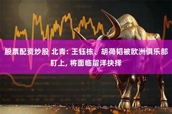 股票配资炒股 北青: 王钰栋、胡荷韬被欧洲俱乐部盯上, 将面临留洋抉择