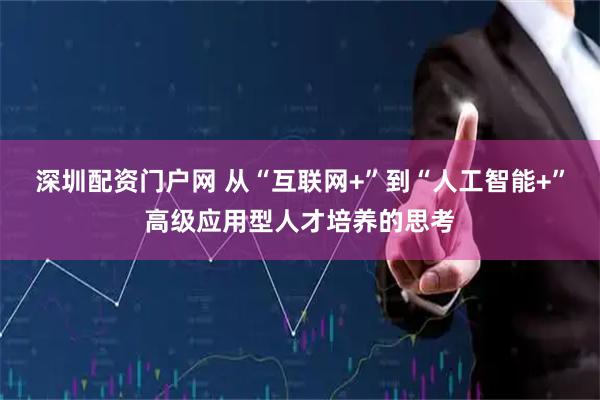 深圳配资门户网 从“互联网+”到“人工智能+”高级应用型人才培养的思考