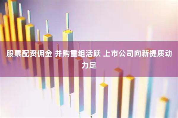 股票配资佣金 并购重组活跃 上市公司向新提质动力足