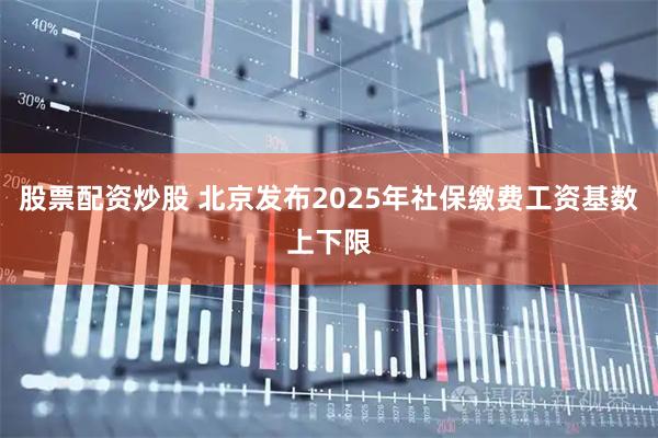 股票配资炒股 北京发布2025年社保缴费工资基数上下限