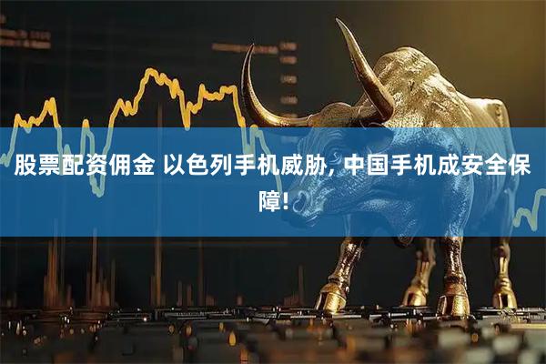 股票配资佣金 以色列手机威胁, 中国手机成安全保障!