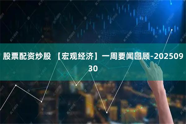 股票配资炒股 【宏观经济】一周要闻回顾-20250930