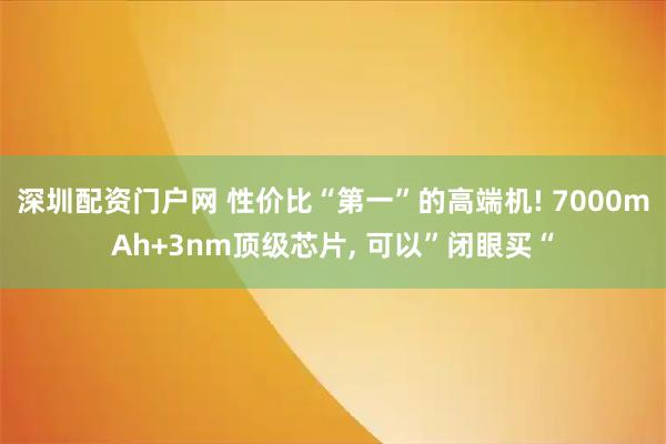 深圳配资门户网 性价比“第一”的高端机! 7000mAh+3nm顶级芯片, 可以”闭眼买“