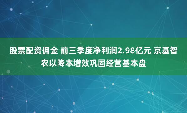 股票配资佣金 前三季度净利润2.98亿元 京基智农以降本增效巩固经营基本盘