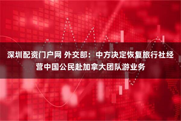 深圳配资门户网 外交部：中方决定恢复旅行社经营中国公民赴加拿大团队游业务