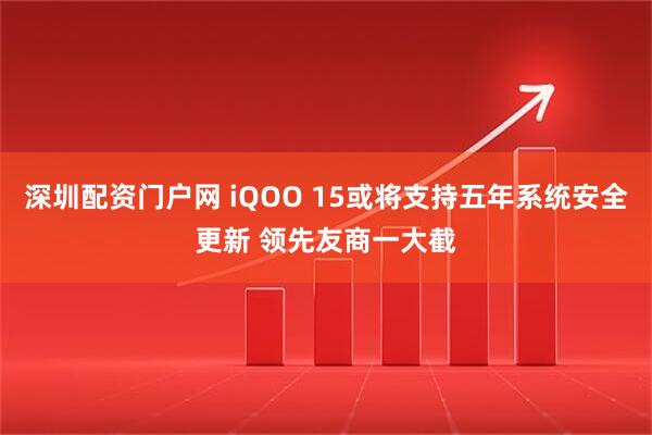 深圳配资门户网 iQOO 15或将支持五年系统安全更新 领先友商一大截