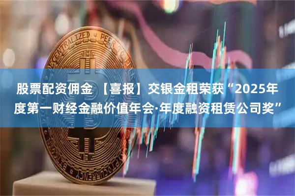股票配资佣金 【喜报】交银金租荣获“2025年度第一财经金融价值年会·年度融资租赁公司奖”