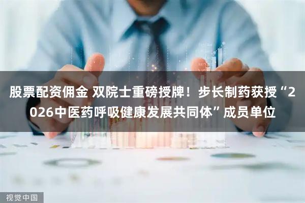 股票配资佣金 双院士重磅授牌！步长制药获授“2026中医药呼吸健康发展共同体”成员单位
