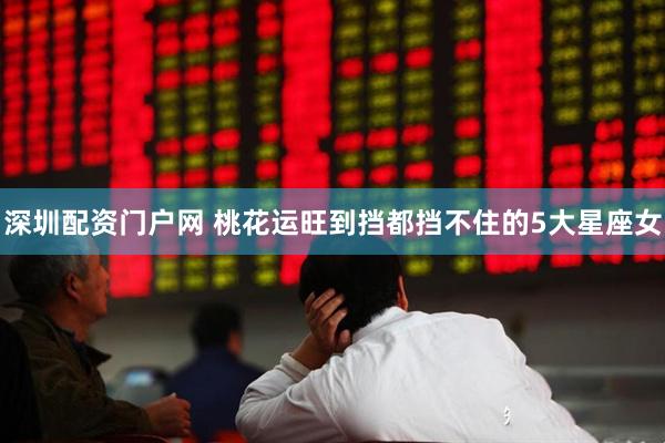 深圳配资门户网 桃花运旺到挡都挡不住的5大星座女