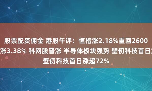 股票配资佣金 港股午评：恒指涨2.18%重回26000点 科指涨3.38% 科网股普涨 半导体板块强势 壁仞科技首日涨超72%