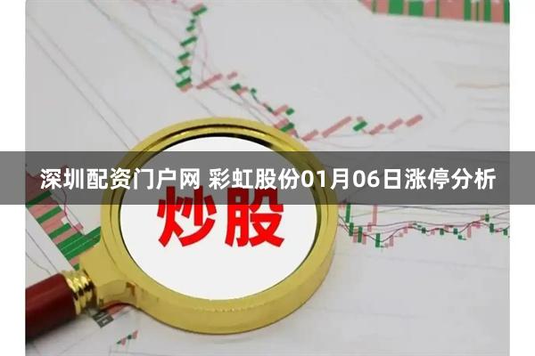 深圳配资门户网 彩虹股份01月06日涨停分析