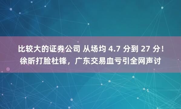 比较大的证券公司 从场均 4.7 分到 27 分！徐昕打脸杜锋，广东交易血亏引全网声讨