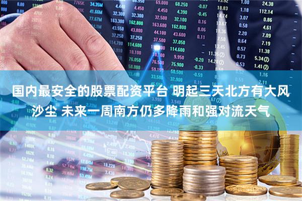 国内最安全的股票配资平台 明起三天北方有大风沙尘 未来一周南方仍多降雨和强对流天气